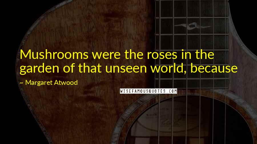 Margaret Atwood Quotes: Mushrooms were the roses in the garden of that unseen world, because