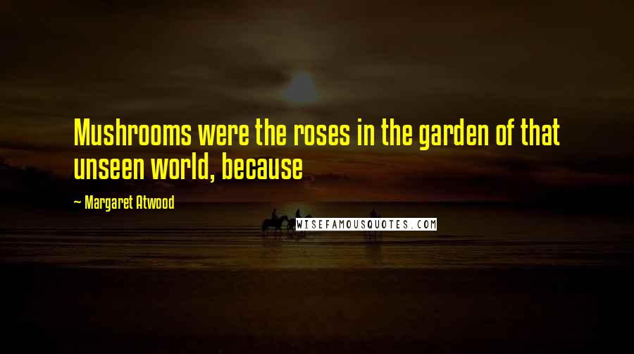 Margaret Atwood Quotes: Mushrooms were the roses in the garden of that unseen world, because