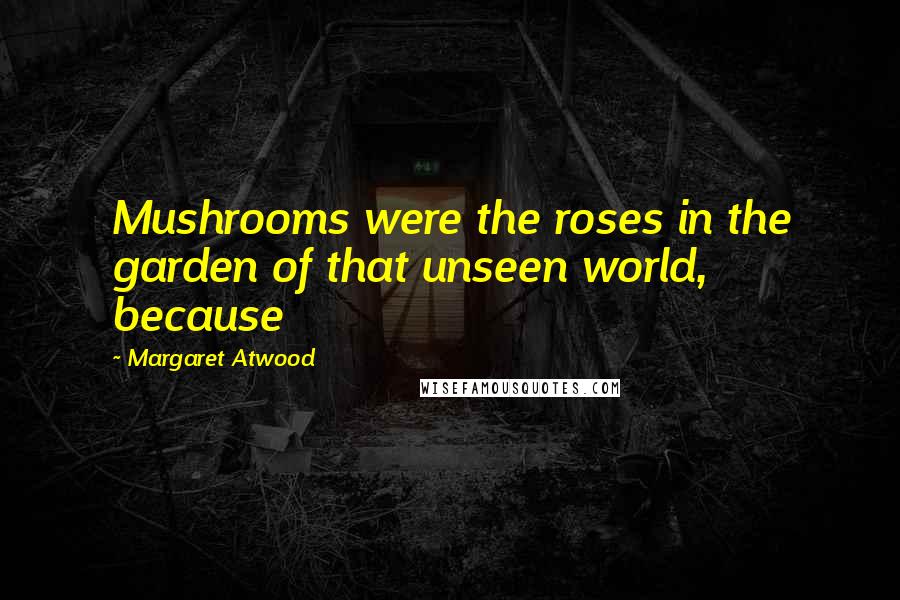 Margaret Atwood Quotes: Mushrooms were the roses in the garden of that unseen world, because