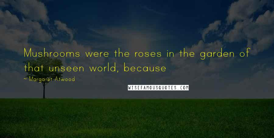 Margaret Atwood Quotes: Mushrooms were the roses in the garden of that unseen world, because