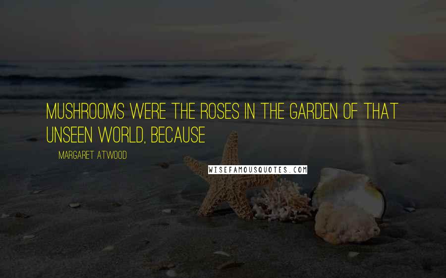 Margaret Atwood Quotes: Mushrooms were the roses in the garden of that unseen world, because