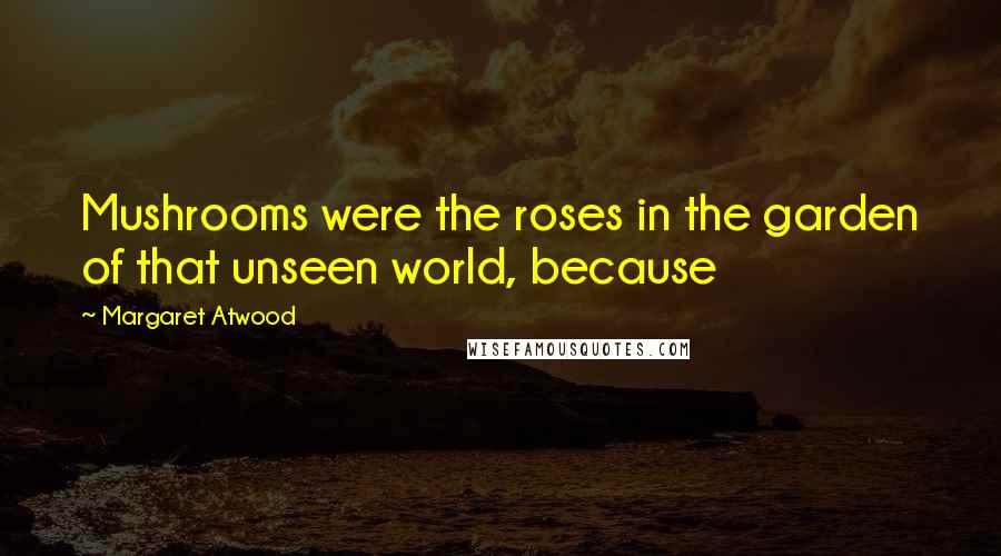 Margaret Atwood Quotes: Mushrooms were the roses in the garden of that unseen world, because