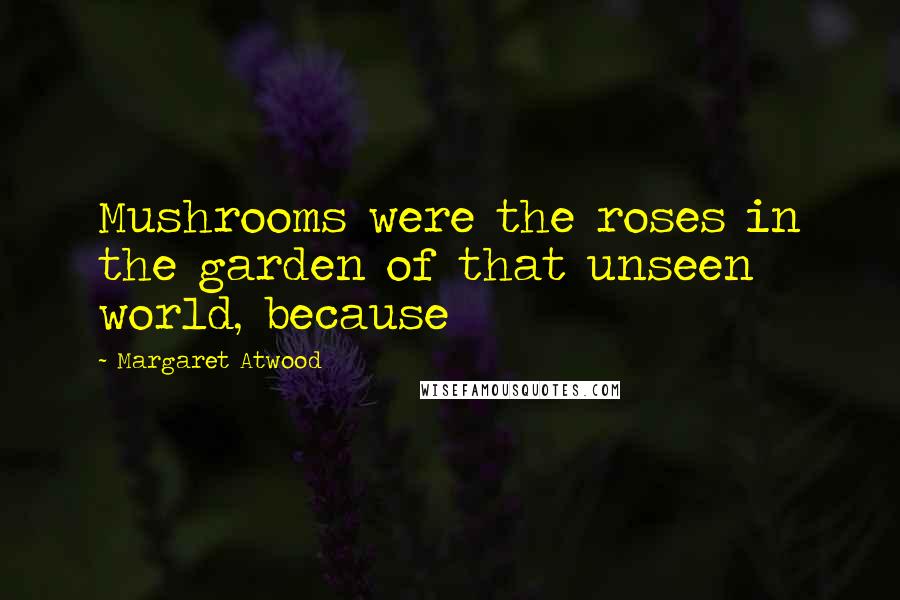 Margaret Atwood Quotes: Mushrooms were the roses in the garden of that unseen world, because