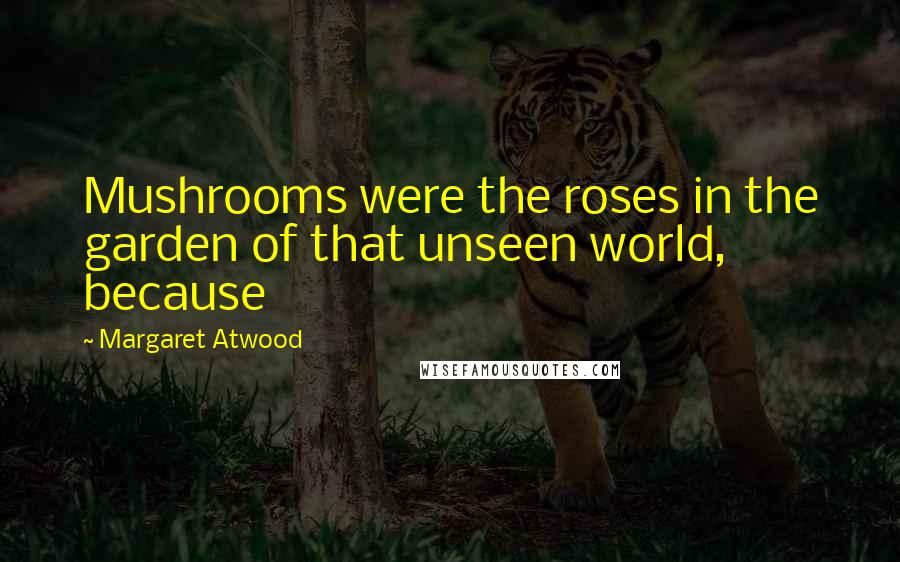 Margaret Atwood Quotes: Mushrooms were the roses in the garden of that unseen world, because
