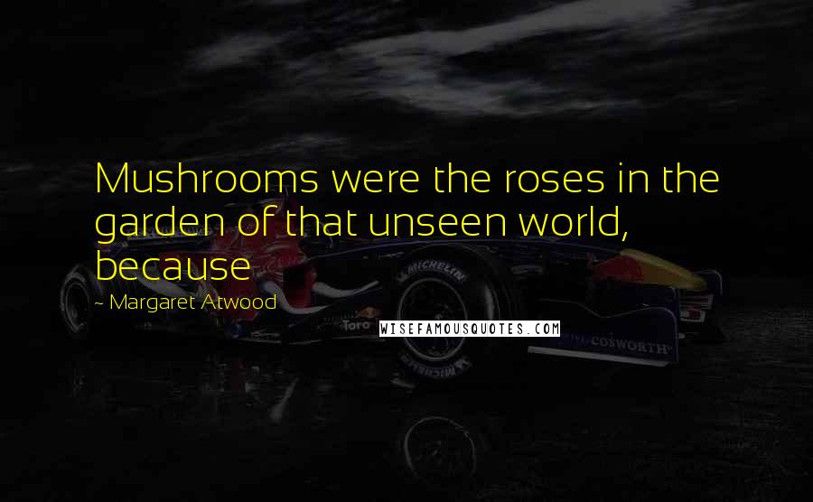 Margaret Atwood Quotes: Mushrooms were the roses in the garden of that unseen world, because