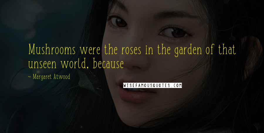 Margaret Atwood Quotes: Mushrooms were the roses in the garden of that unseen world, because