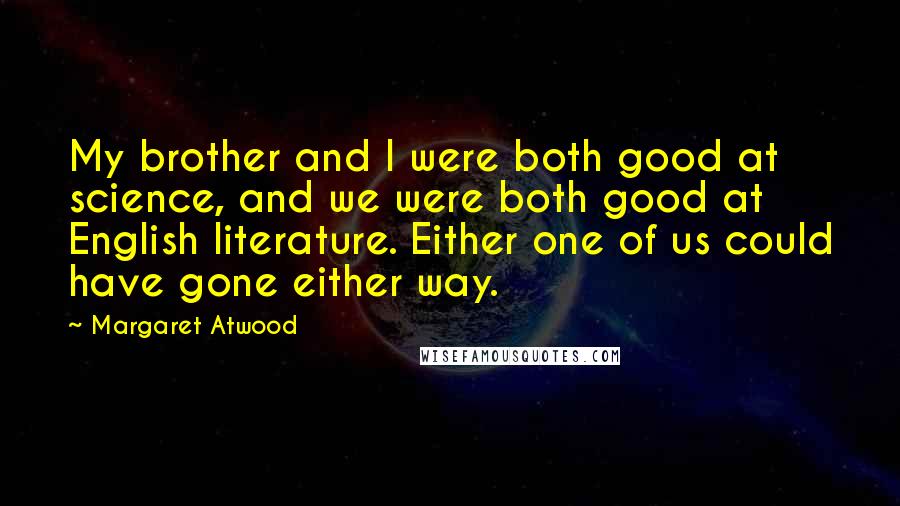 Margaret Atwood Quotes: My brother and I were both good at science, and we were both good at English literature. Either one of us could have gone either way.