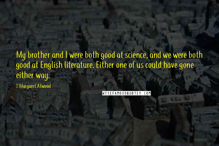 Margaret Atwood Quotes: My brother and I were both good at science, and we were both good at English literature. Either one of us could have gone either way.