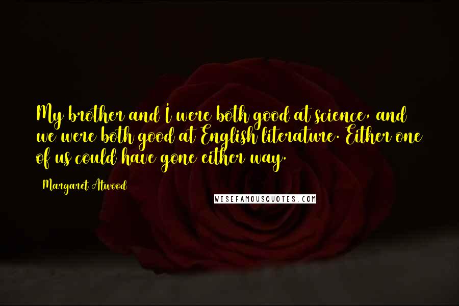 Margaret Atwood Quotes: My brother and I were both good at science, and we were both good at English literature. Either one of us could have gone either way.