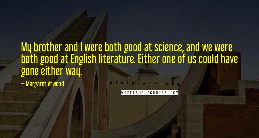 Margaret Atwood Quotes: My brother and I were both good at science, and we were both good at English literature. Either one of us could have gone either way.