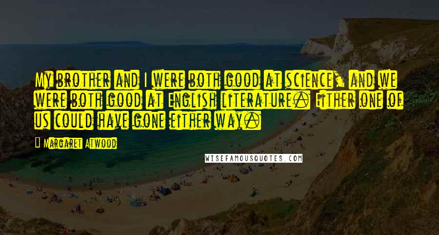 Margaret Atwood Quotes: My brother and I were both good at science, and we were both good at English literature. Either one of us could have gone either way.
