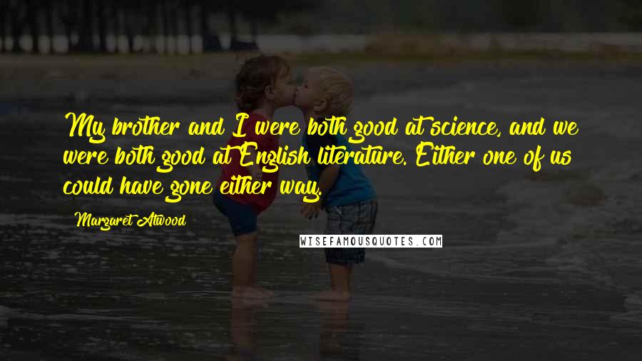 Margaret Atwood Quotes: My brother and I were both good at science, and we were both good at English literature. Either one of us could have gone either way.
