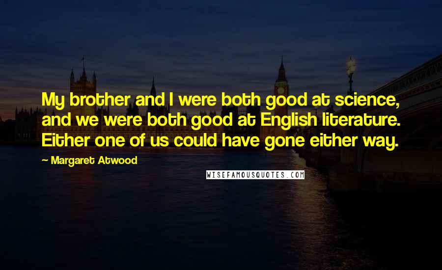 Margaret Atwood Quotes: My brother and I were both good at science, and we were both good at English literature. Either one of us could have gone either way.