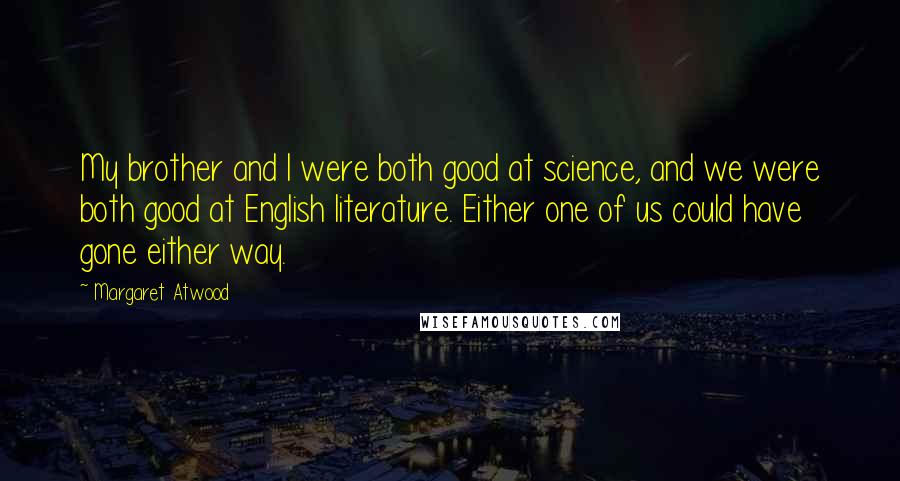 Margaret Atwood Quotes: My brother and I were both good at science, and we were both good at English literature. Either one of us could have gone either way.