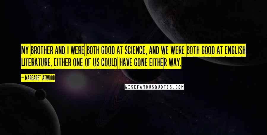Margaret Atwood Quotes: My brother and I were both good at science, and we were both good at English literature. Either one of us could have gone either way.