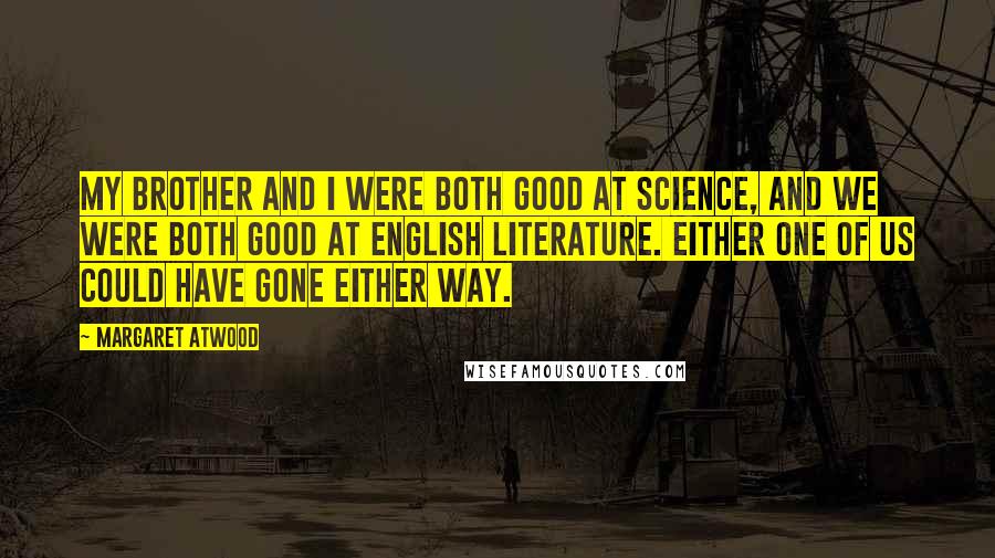 Margaret Atwood Quotes: My brother and I were both good at science, and we were both good at English literature. Either one of us could have gone either way.