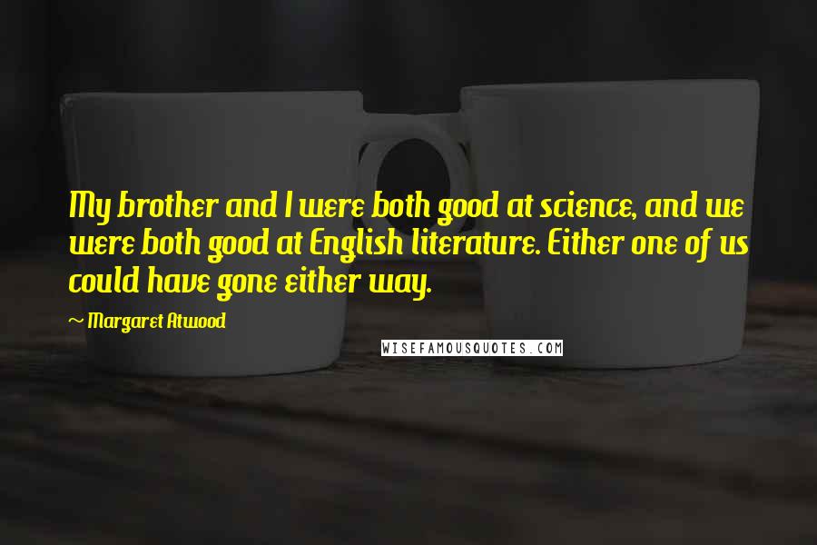 Margaret Atwood Quotes: My brother and I were both good at science, and we were both good at English literature. Either one of us could have gone either way.