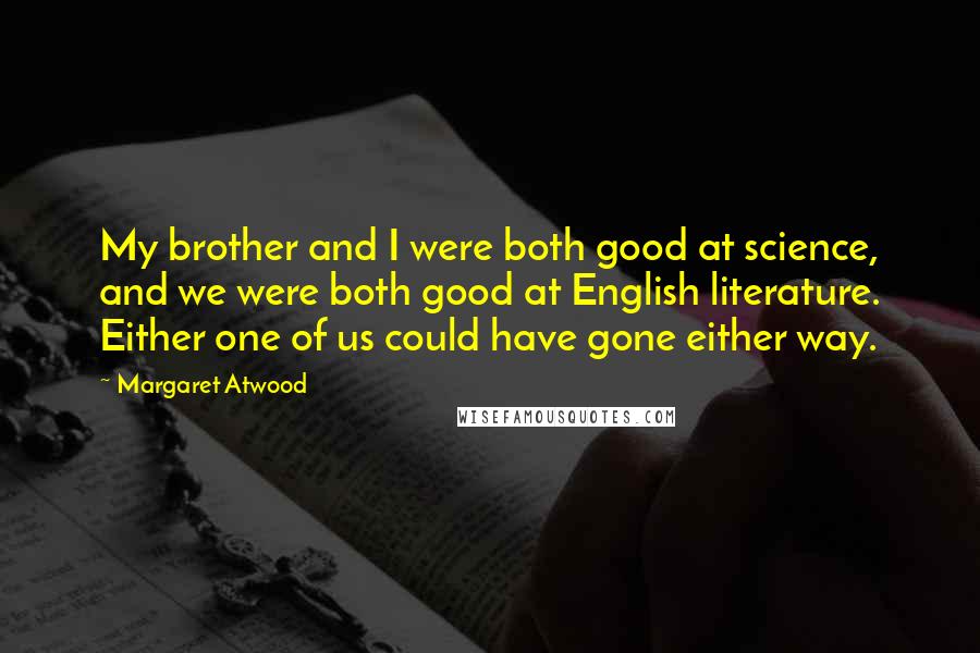 Margaret Atwood Quotes: My brother and I were both good at science, and we were both good at English literature. Either one of us could have gone either way.