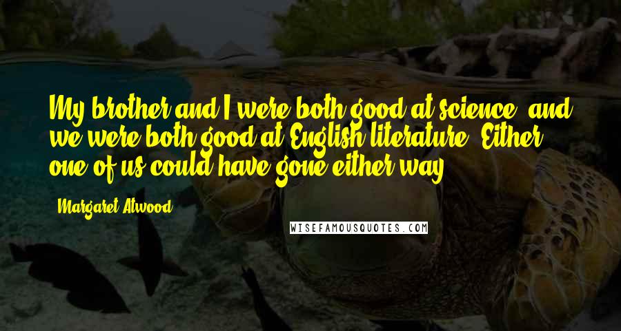 Margaret Atwood Quotes: My brother and I were both good at science, and we were both good at English literature. Either one of us could have gone either way.