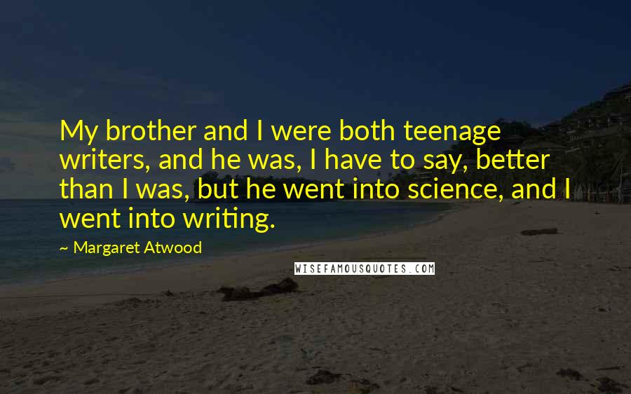 Margaret Atwood Quotes: My brother and I were both teenage writers, and he was, I have to say, better than I was, but he went into science, and I went into writing.