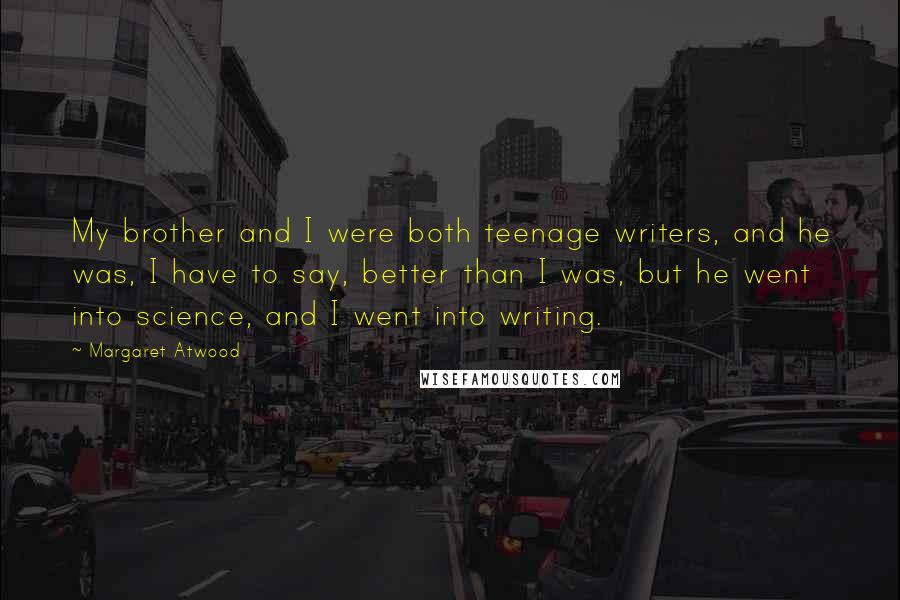 Margaret Atwood Quotes: My brother and I were both teenage writers, and he was, I have to say, better than I was, but he went into science, and I went into writing.