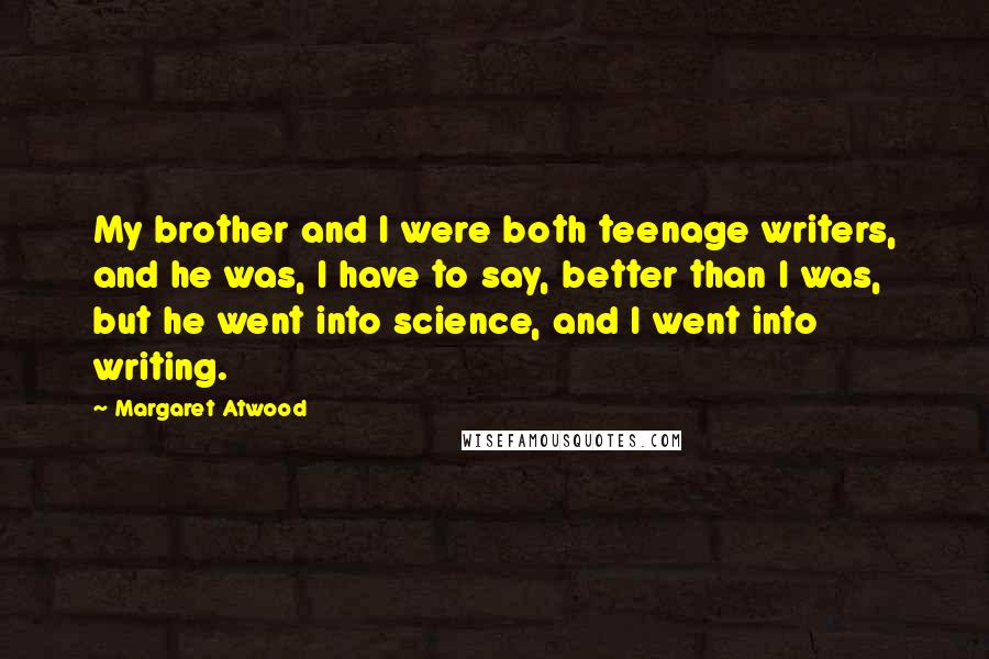 Margaret Atwood Quotes: My brother and I were both teenage writers, and he was, I have to say, better than I was, but he went into science, and I went into writing.