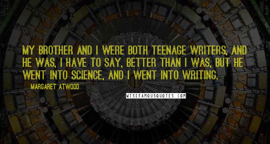 Margaret Atwood Quotes: My brother and I were both teenage writers, and he was, I have to say, better than I was, but he went into science, and I went into writing.