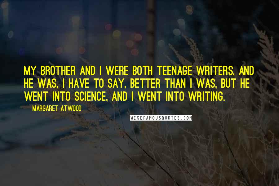 Margaret Atwood Quotes: My brother and I were both teenage writers, and he was, I have to say, better than I was, but he went into science, and I went into writing.