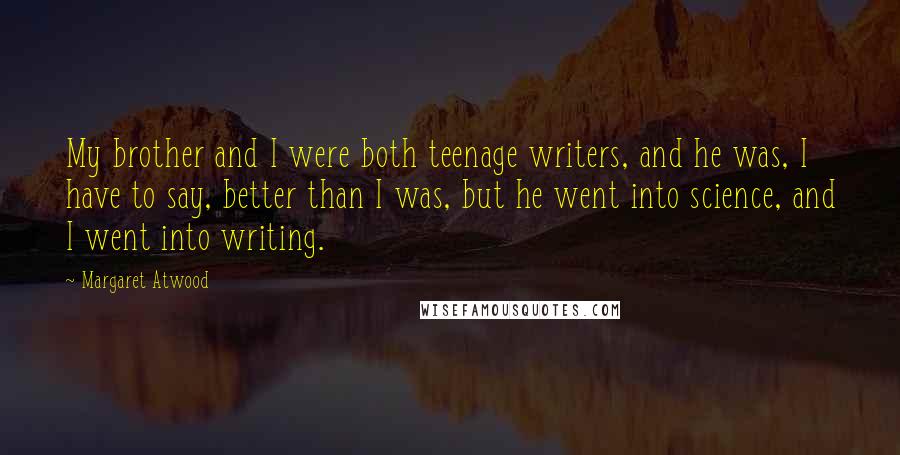 Margaret Atwood Quotes: My brother and I were both teenage writers, and he was, I have to say, better than I was, but he went into science, and I went into writing.