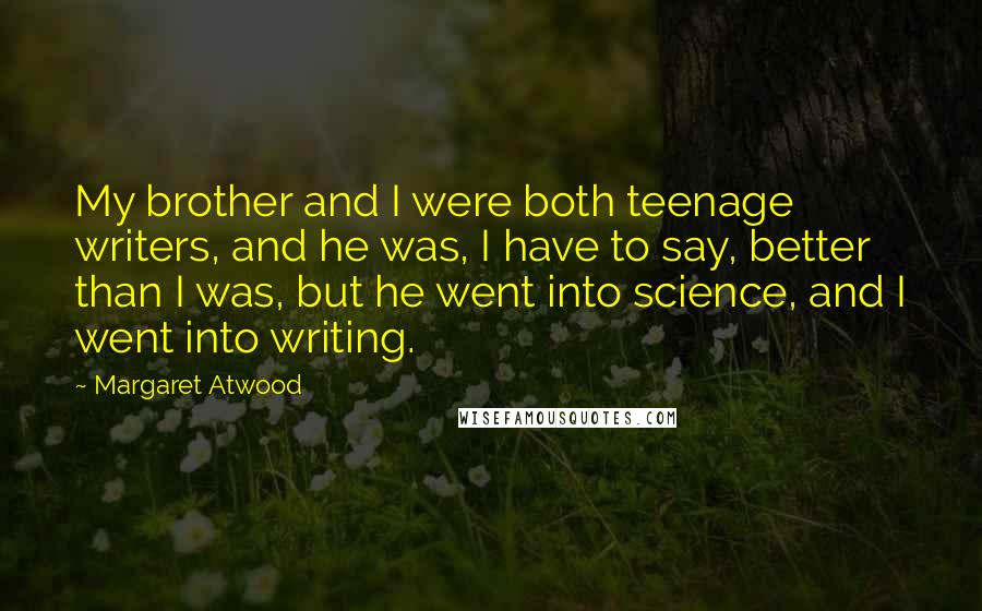 Margaret Atwood Quotes: My brother and I were both teenage writers, and he was, I have to say, better than I was, but he went into science, and I went into writing.