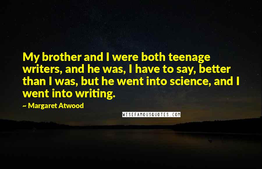 Margaret Atwood Quotes: My brother and I were both teenage writers, and he was, I have to say, better than I was, but he went into science, and I went into writing.