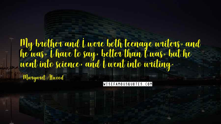 Margaret Atwood Quotes: My brother and I were both teenage writers, and he was, I have to say, better than I was, but he went into science, and I went into writing.
