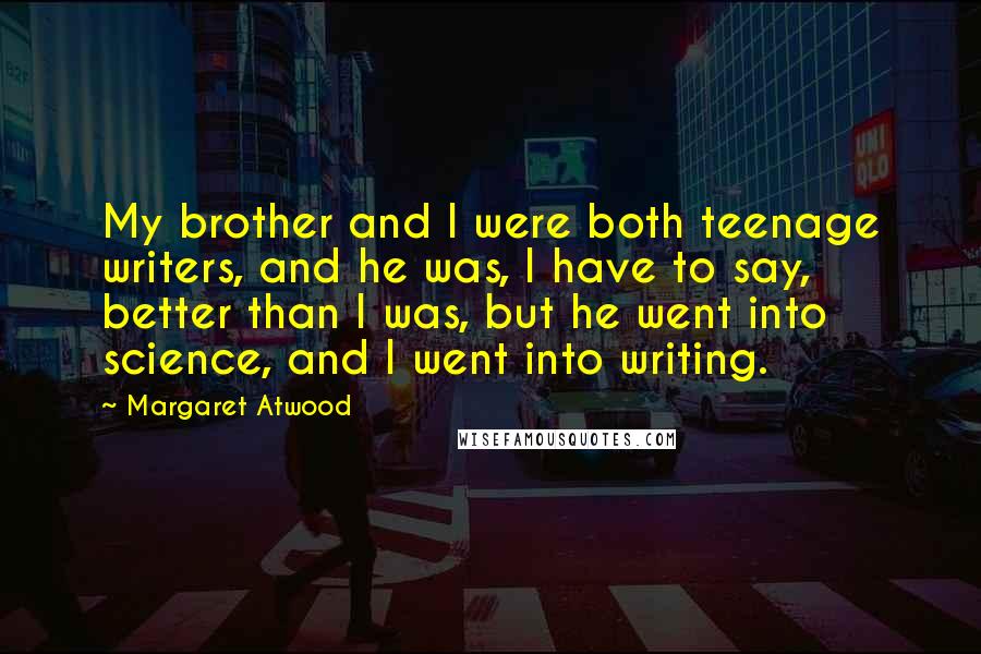 Margaret Atwood Quotes: My brother and I were both teenage writers, and he was, I have to say, better than I was, but he went into science, and I went into writing.
