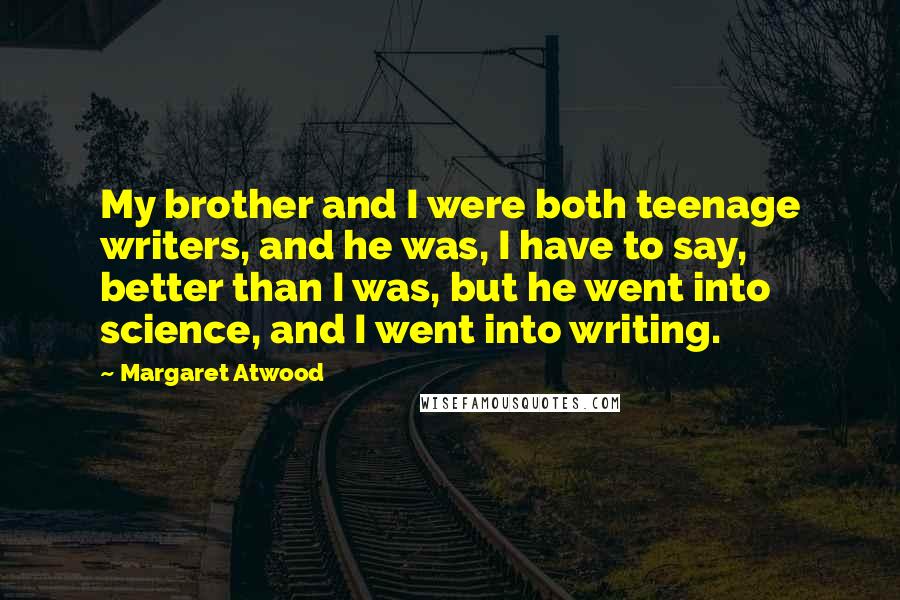 Margaret Atwood Quotes: My brother and I were both teenage writers, and he was, I have to say, better than I was, but he went into science, and I went into writing.