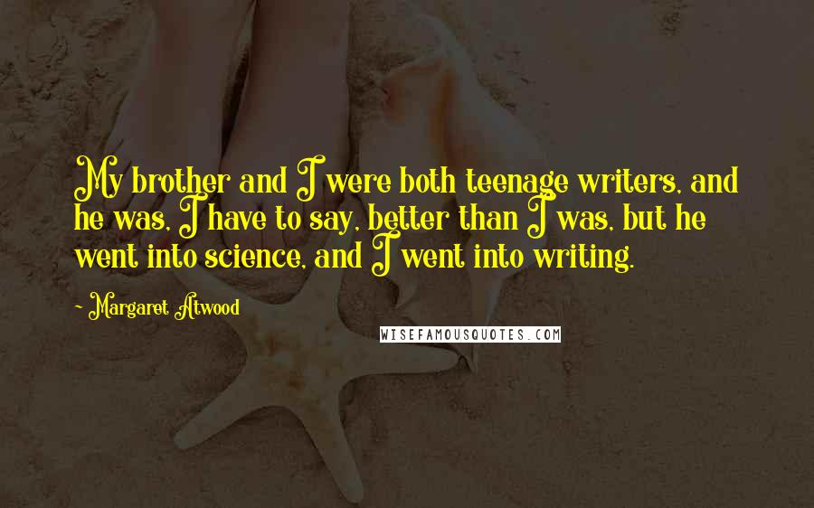 Margaret Atwood Quotes: My brother and I were both teenage writers, and he was, I have to say, better than I was, but he went into science, and I went into writing.