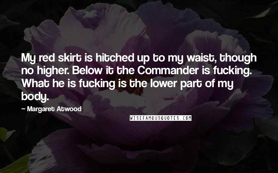 Margaret Atwood Quotes: My red skirt is hitched up to my waist, though no higher. Below it the Commander is fucking. What he is fucking is the lower part of my body.