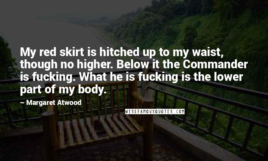 Margaret Atwood Quotes: My red skirt is hitched up to my waist, though no higher. Below it the Commander is fucking. What he is fucking is the lower part of my body.