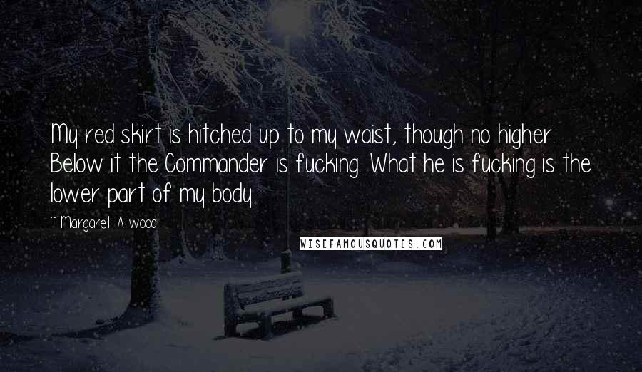 Margaret Atwood Quotes: My red skirt is hitched up to my waist, though no higher. Below it the Commander is fucking. What he is fucking is the lower part of my body.