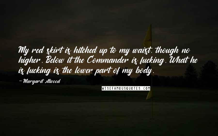 Margaret Atwood Quotes: My red skirt is hitched up to my waist, though no higher. Below it the Commander is fucking. What he is fucking is the lower part of my body.