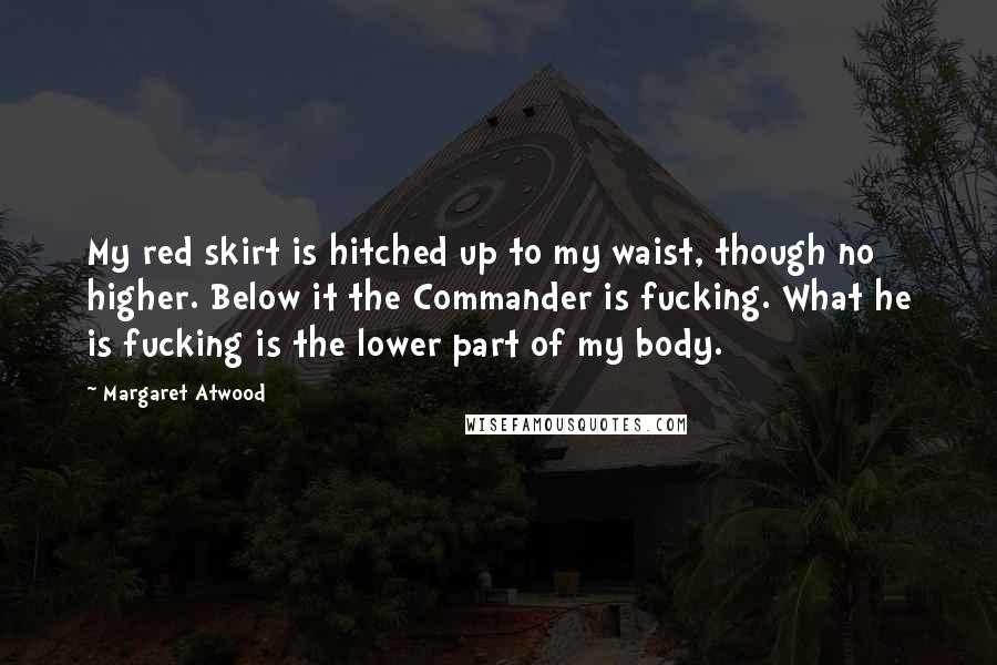 Margaret Atwood Quotes: My red skirt is hitched up to my waist, though no higher. Below it the Commander is fucking. What he is fucking is the lower part of my body.