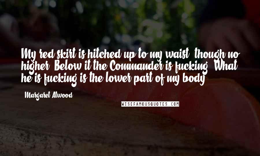 Margaret Atwood Quotes: My red skirt is hitched up to my waist, though no higher. Below it the Commander is fucking. What he is fucking is the lower part of my body.
