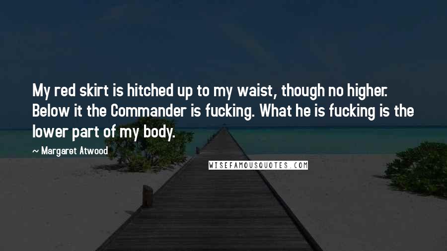 Margaret Atwood Quotes: My red skirt is hitched up to my waist, though no higher. Below it the Commander is fucking. What he is fucking is the lower part of my body.