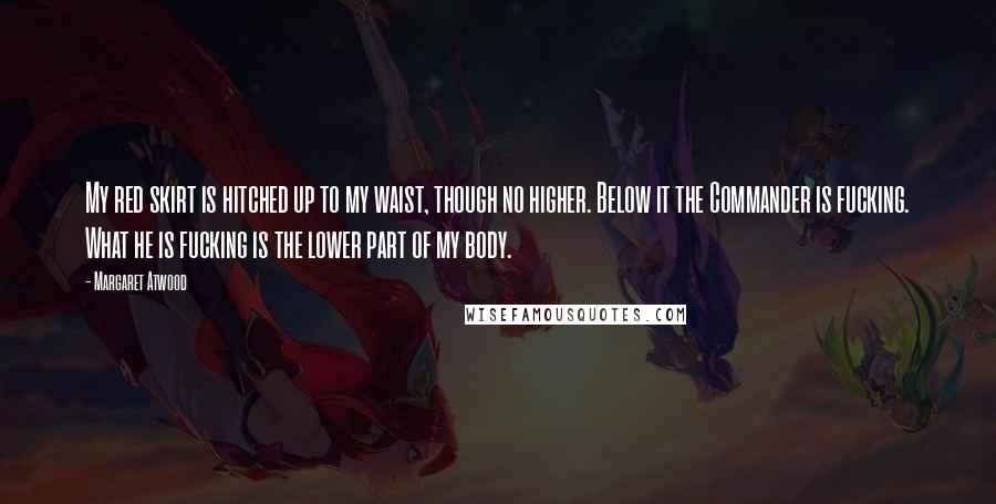 Margaret Atwood Quotes: My red skirt is hitched up to my waist, though no higher. Below it the Commander is fucking. What he is fucking is the lower part of my body.