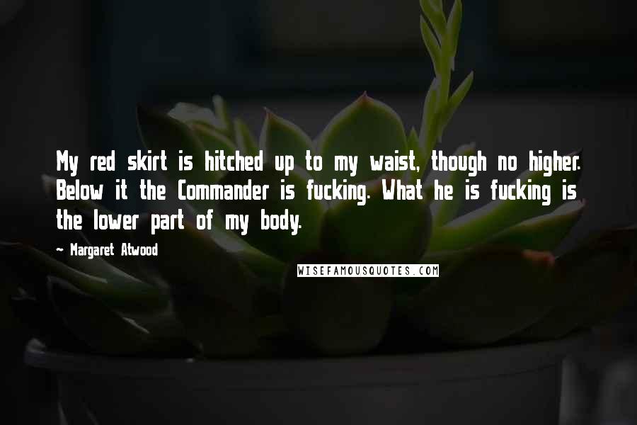 Margaret Atwood Quotes: My red skirt is hitched up to my waist, though no higher. Below it the Commander is fucking. What he is fucking is the lower part of my body.