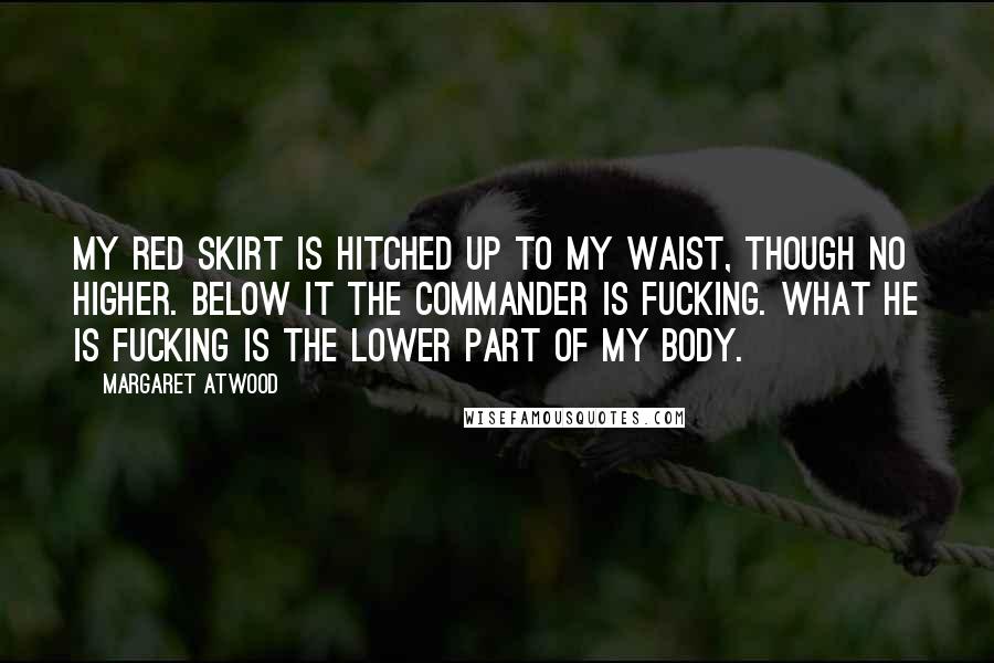 Margaret Atwood Quotes: My red skirt is hitched up to my waist, though no higher. Below it the Commander is fucking. What he is fucking is the lower part of my body.