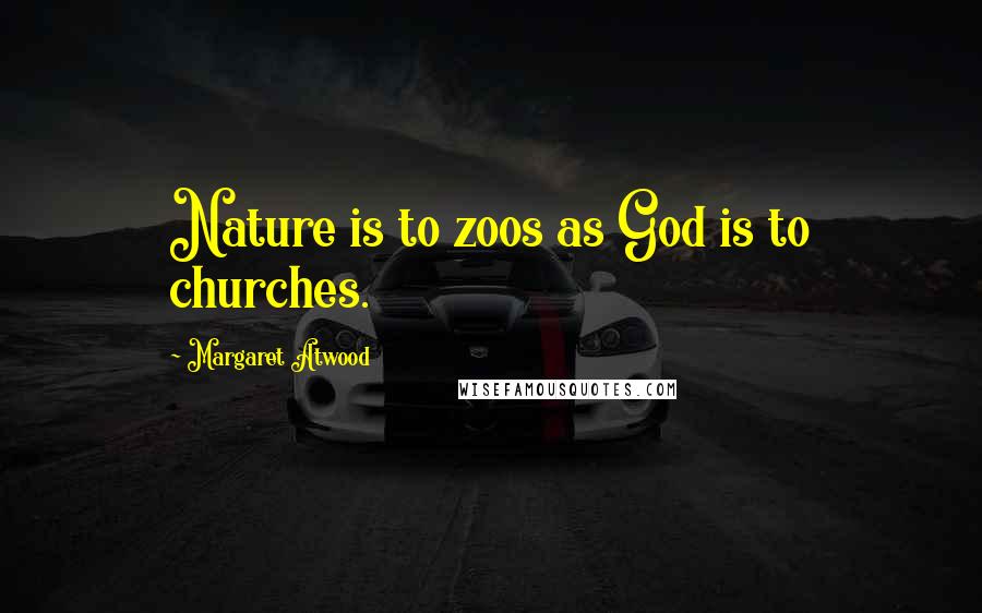 Margaret Atwood Quotes: Nature is to zoos as God is to churches.