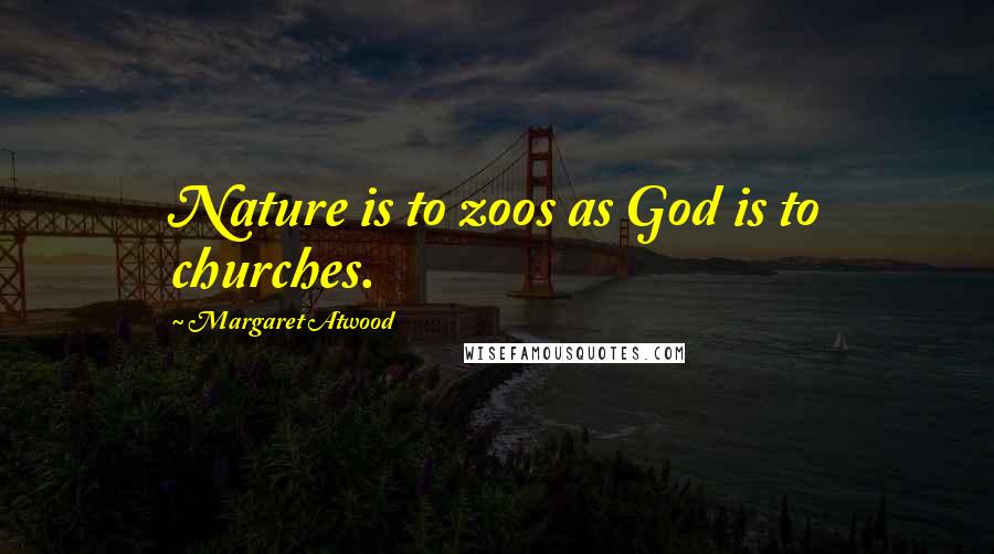 Margaret Atwood Quotes: Nature is to zoos as God is to churches.