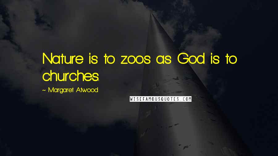 Margaret Atwood Quotes: Nature is to zoos as God is to churches.