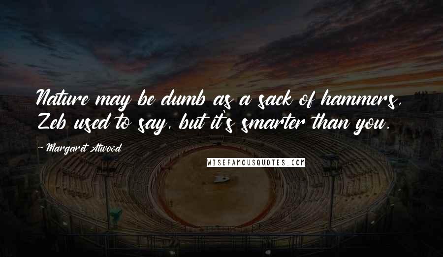 Margaret Atwood Quotes: Nature may be dumb as a sack of hammers, Zeb used to say, but it's smarter than you.