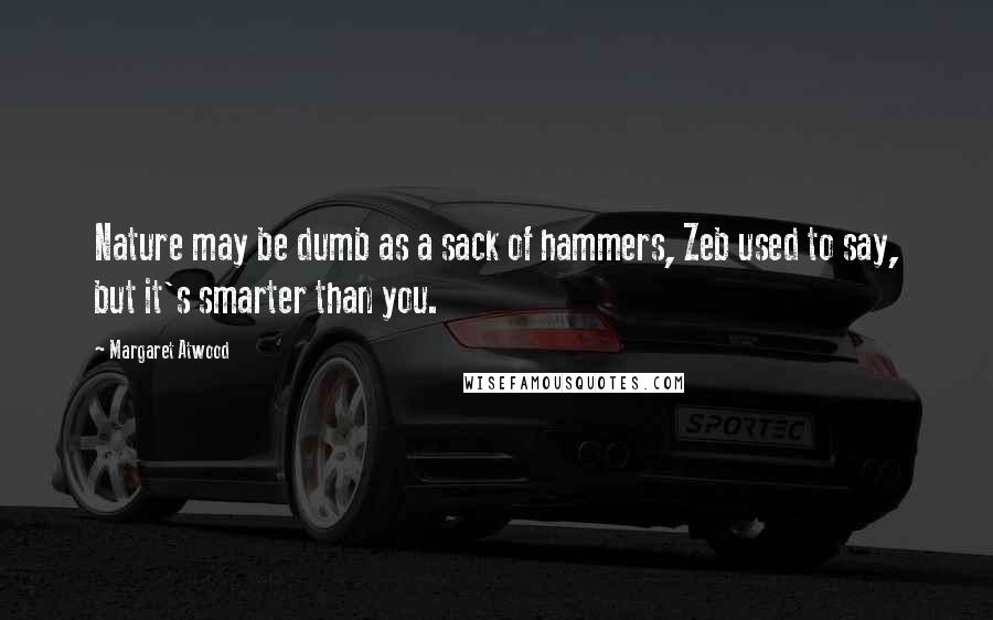 Margaret Atwood Quotes: Nature may be dumb as a sack of hammers, Zeb used to say, but it's smarter than you.